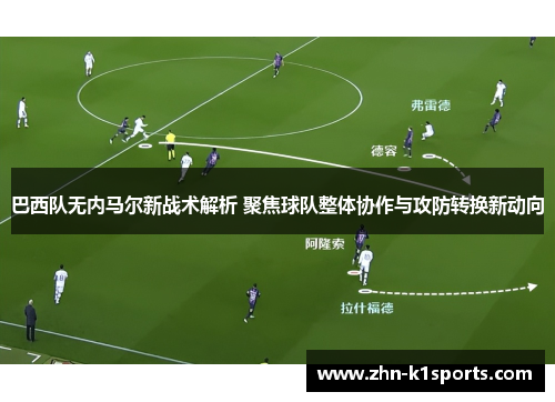 巴西队无内马尔新战术解析 聚焦球队整体协作与攻防转换新动向