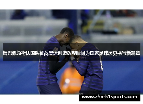 姆巴佩领衔法国队征战奥运创造辉煌瞬间为国家足球历史书写新篇章