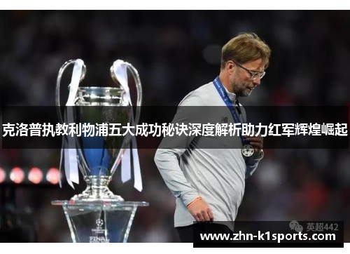 克洛普执教利物浦五大成功秘诀深度解析助力红军辉煌崛起