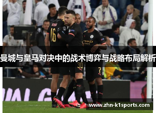 曼城与皇马对决中的战术博弈与战略布局解析