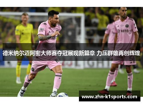 德米纳尔迈阿密大师赛夺冠展现新篇章 力压群雄再创辉煌