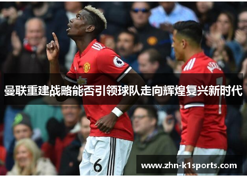 曼联重建战略能否引领球队走向辉煌复兴新时代