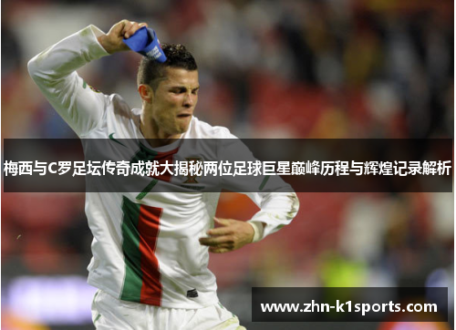 梅西与C罗足坛传奇成就大揭秘两位足球巨星巅峰历程与辉煌记录解析