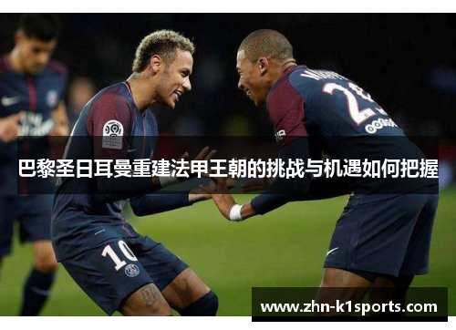 巴黎圣日耳曼重建法甲王朝的挑战与机遇如何把握