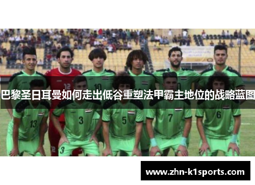 巴黎圣日耳曼如何走出低谷重塑法甲霸主地位的战略蓝图