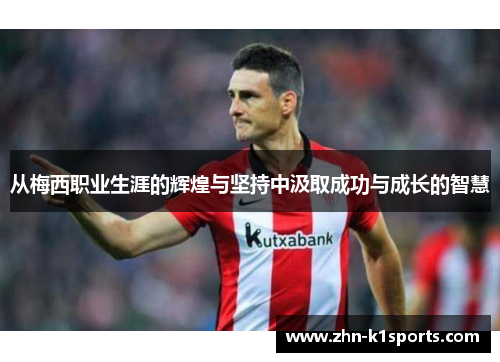 从梅西职业生涯的辉煌与坚持中汲取成功与成长的智慧