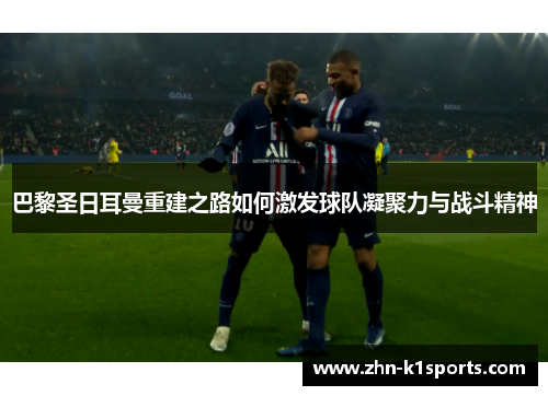 巴黎圣日耳曼重建之路如何激发球队凝聚力与战斗精神