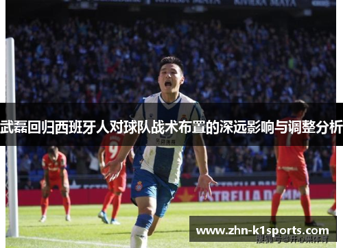 武磊回归西班牙人对球队战术布置的深远影响与调整分析