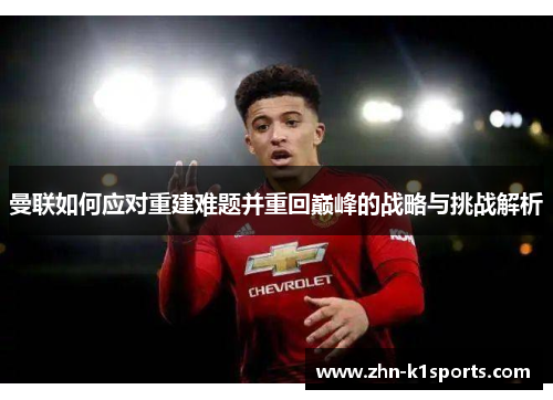 曼联如何应对重建难题并重回巅峰的战略与挑战解析