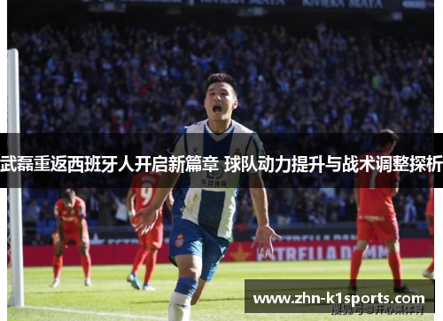 武磊重返西班牙人开启新篇章 球队动力提升与战术调整探析