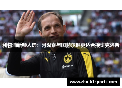 利物浦新帅人选：阿隆索与图赫尔谁更适合接班克洛普