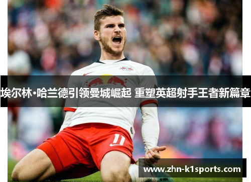 埃尔林·哈兰德引领曼城崛起 重塑英超射手王者新篇章