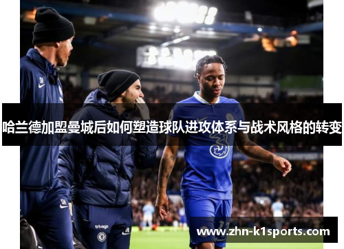 哈兰德加盟曼城后如何塑造球队进攻体系与战术风格的转变