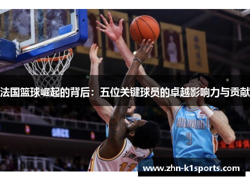 法国篮球崛起的背后：五位关键球员的卓越影响力与贡献