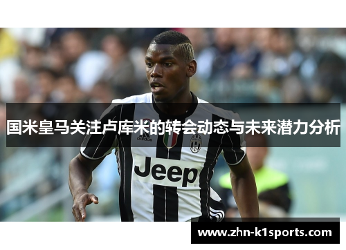 国米皇马关注卢库米的转会动态与未来潜力分析