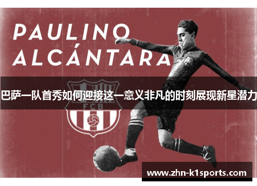 巴萨一队首秀如何迎接这一意义非凡的时刻展现新星潜力