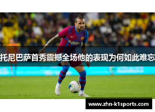 托尼巴萨首秀震撼全场他的表现为何如此难忘