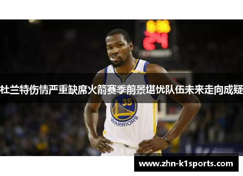 杜兰特伤情严重缺席火箭赛季前景堪忧队伍未来走向成疑