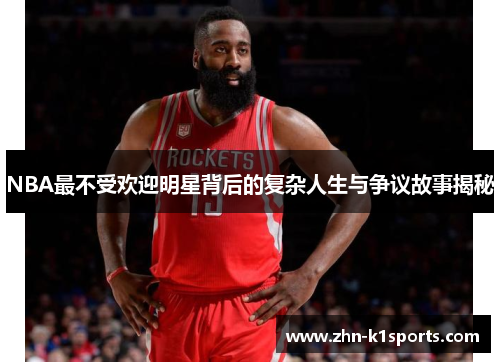 NBA最不受欢迎明星背后的复杂人生与争议故事揭秘