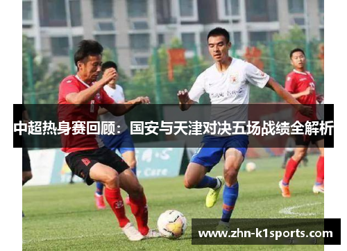 中超热身赛回顾：国安与天津对决五场战绩全解析