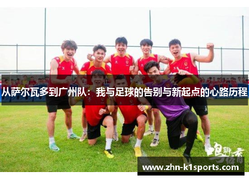 从萨尔瓦多到广州队：我与足球的告别与新起点的心路历程