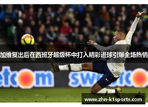 加维复出后在西班牙超级杯中打入精彩进球引爆全场热情