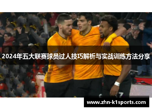 2024年五大联赛球员过人技巧解析与实战训练方法分享