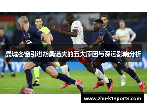 曼城冬窗引进胡桑诺夫的五大原因与深远影响分析