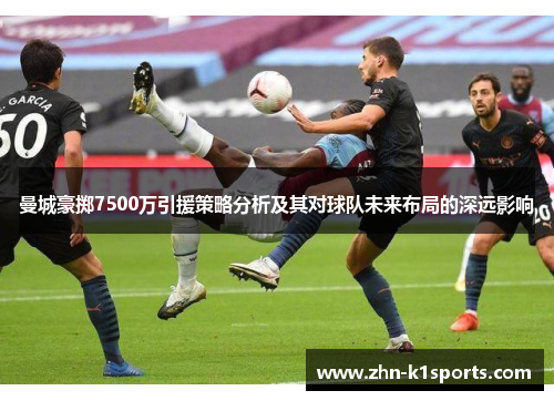 曼城豪掷7500万引援策略分析及其对球队未来布局的深远影响