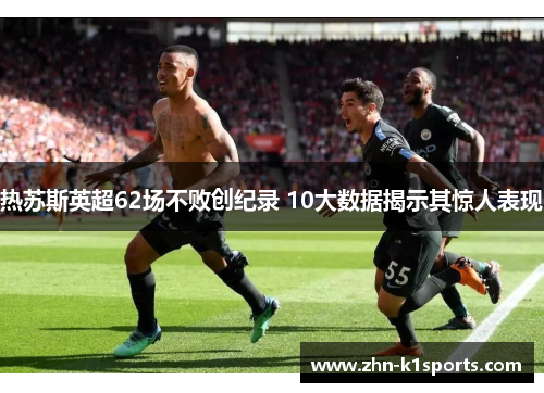 热苏斯英超62场不败创纪录 10大数据揭示其惊人表现