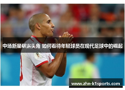 中场新星崭露头角 如何看待年轻球员在现代足球中的崛起
