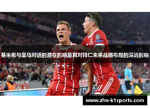 基米希与皇马对话的潜在影响及其对拜仁未来战略布局的深远影响