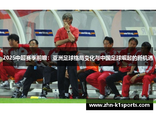 2025中超赛季前瞻：亚洲足球格局变化与中国足球崛起的新机遇