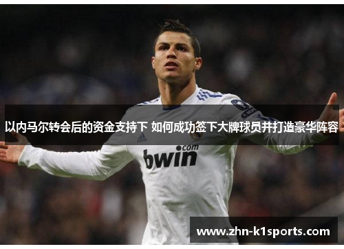 以内马尔转会后的资金支持下 如何成功签下大牌球员并打造豪华阵容