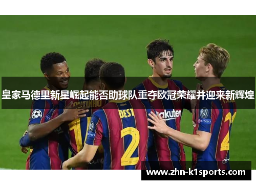 皇家马德里新星崛起能否助球队重夺欧冠荣耀并迎来新辉煌