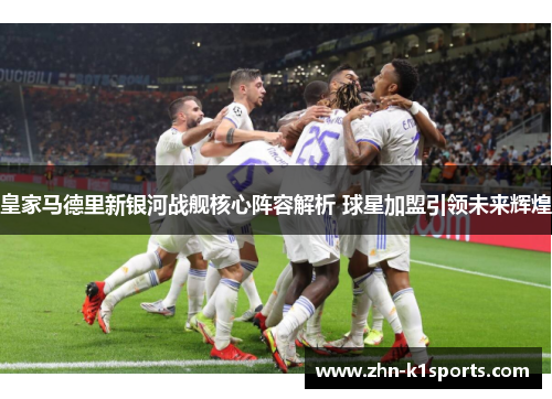 皇家马德里新银河战舰核心阵容解析 球星加盟引领未来辉煌