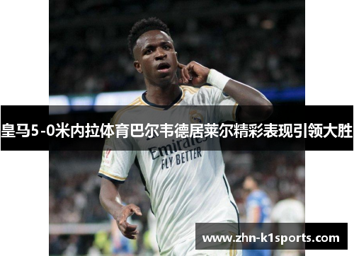 皇马5-0米内拉体育巴尔韦德居莱尔精彩表现引领大胜