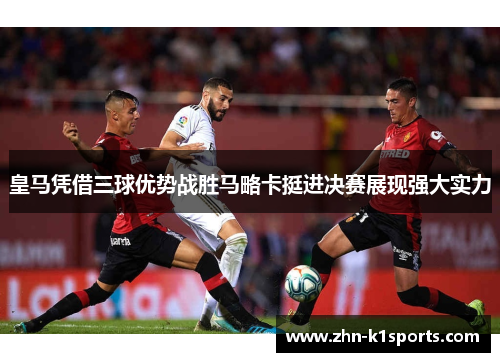 皇马凭借三球优势战胜马略卡挺进决赛展现强大实力