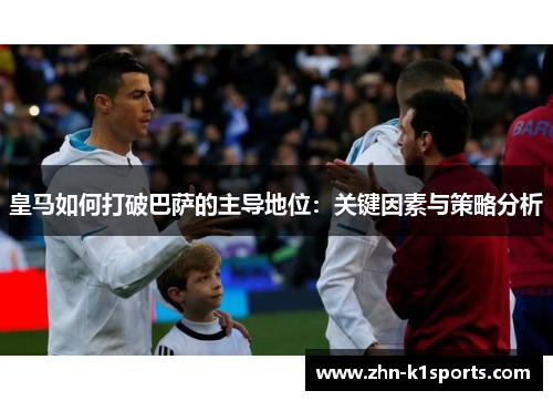 皇马如何打破巴萨的主导地位：关键因素与策略分析