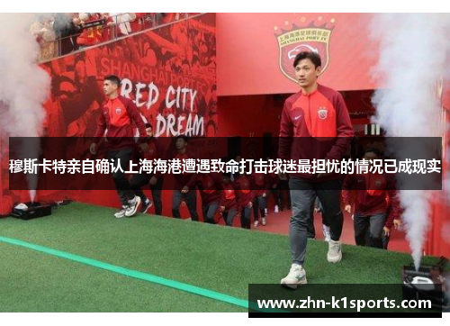 穆斯卡特亲自确认上海海港遭遇致命打击球迷最担忧的情况已成现实