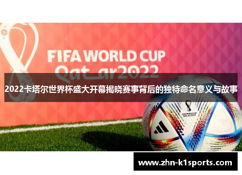 2022卡塔尔世界杯盛大开幕揭晓赛事背后的独特命名意义与故事