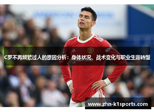 C罗不再频繁过人的原因分析：身体状况、战术变化与职业生涯转型