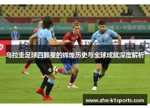 乌拉圭足球四颗星的辉煌历史与全球成就深度解析