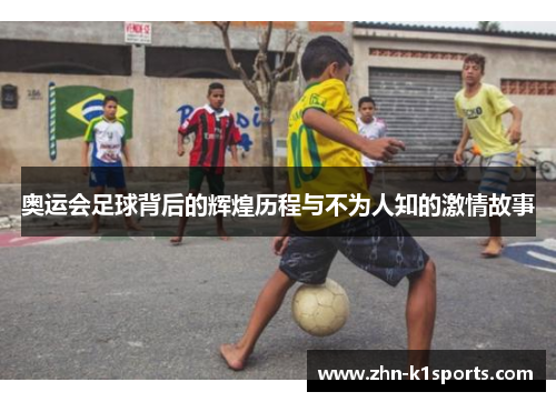 奥运会足球背后的辉煌历程与不为人知的激情故事