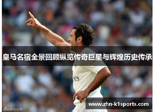 皇马名宿全景回顾纵览传奇巨星与辉煌历史传承