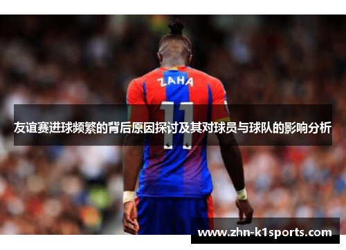 友谊赛进球频繁的背后原因探讨及其对球员与球队的影响分析