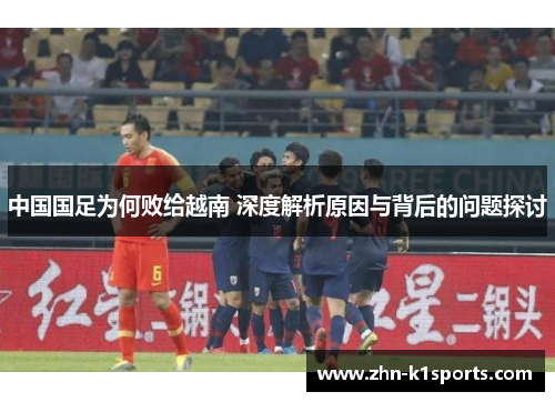 中国国足为何败给越南 深度解析原因与背后的问题探讨