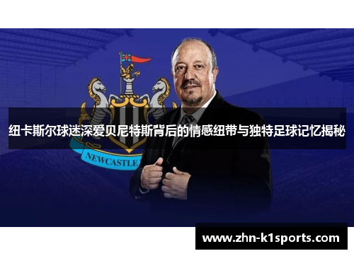 纽卡斯尔球迷深爱贝尼特斯背后的情感纽带与独特足球记忆揭秘