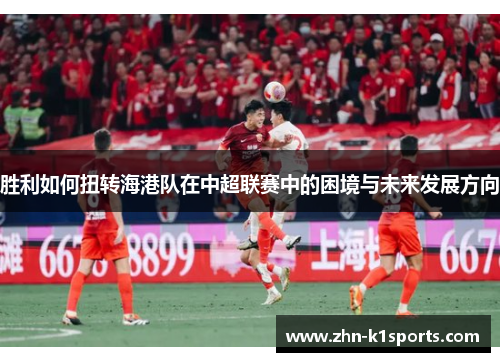 胜利如何扭转海港队在中超联赛中的困境与未来发展方向