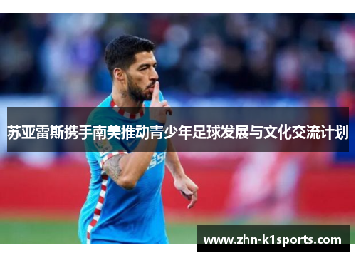 苏亚雷斯携手南美推动青少年足球发展与文化交流计划